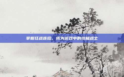 掌握狂战连招,成为游戏中的终极战士