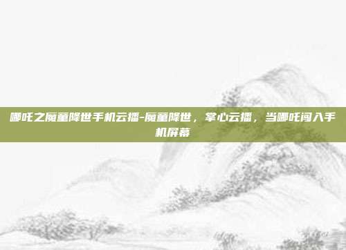 哪吒之魔童降世手机云播-魔童降世，掌心云播，当哪吒闯入手机屏幕