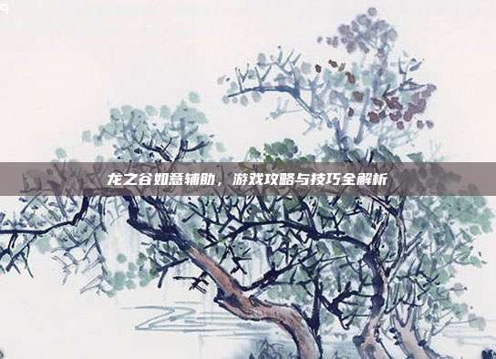 龙之谷如意辅助，游戏攻略与技巧全解析