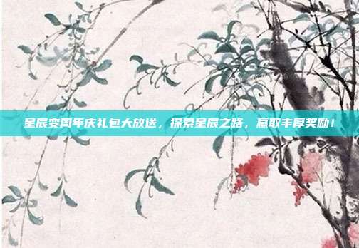 星辰变周年庆礼包大放送，探索星辰之路，赢取丰厚奖励！
