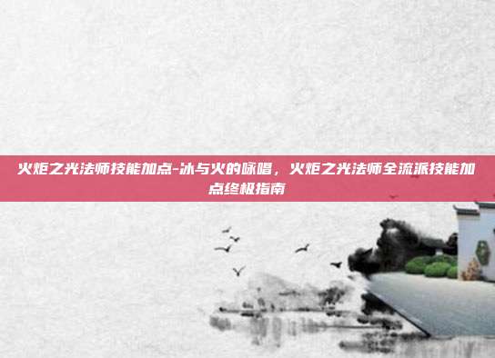 火炬之光法师技能加点-冰与火的咏唱，火炬之光法师全流派技能加点终极指南