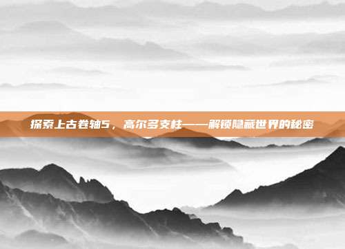 探索上古卷轴5，高尔多支柱——解锁隐藏世界的秘密