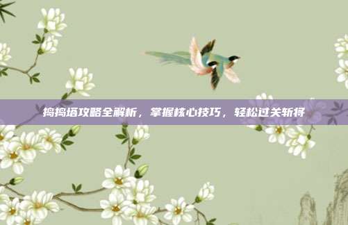 捣捣塔攻略全解析，掌握核心技巧，轻松过关斩将