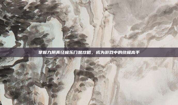 掌握九阴真经极乐门禁攻略,成为游戏中的终极高手
