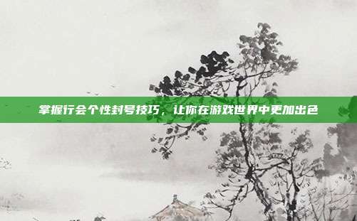 掌握行会个性封号技巧,让你在游戏世界中更加出色