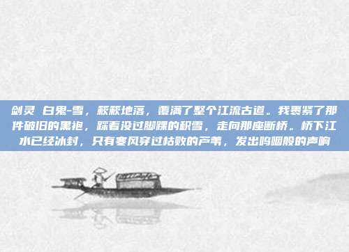 剑灵 白鬼-雪，簌簌地落，覆满了整个江流古道。我裹紧了那件破旧的黑袍，踩着没过脚踝的积雪，走向那座断桥。桥下江水已经冰封，只有寒风穿过枯败的芦苇，发出呜咽般的声响