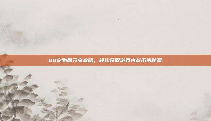QQ宠物刷元宝攻略,轻松获取游戏内货币的秘籍