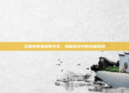 忍者神龟曼哈顿突变,揭秘游戏中的终极挑战