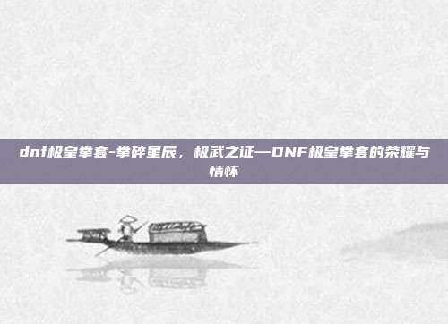 dnf极皇拳套-拳碎星辰，极武之证—DNF极皇拳套的荣耀与情怀