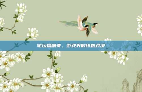 宅坛撸霸赛,游戏界的终极对决
