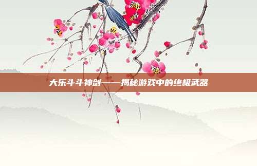 大乐斗斗神剑——揭秘游戏中的终极武器