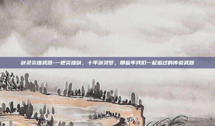 剑灵炎煌武器-一把炎煌剑，十年剑灵梦，那些年我们一起追过的传说武器