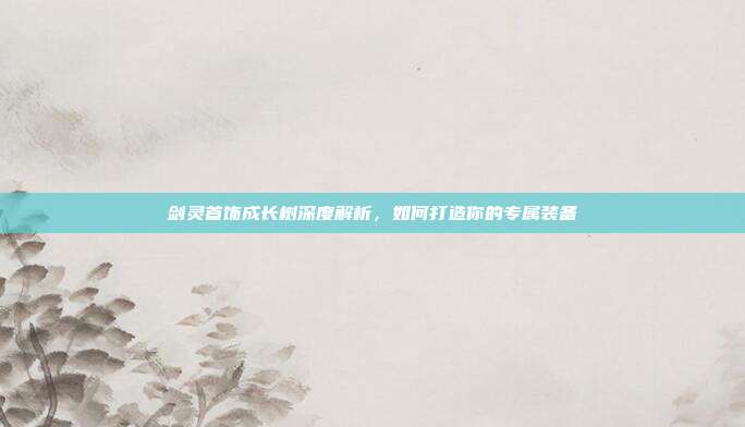 剑灵首饰成长树深度解析,如何打造你的专属装备