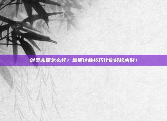 剑灵赤尾怎么打?掌握这些技巧让你轻松应对!