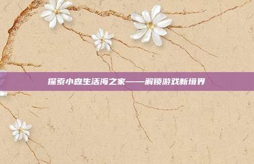 探索小森生活海之家——解锁游戏新境界