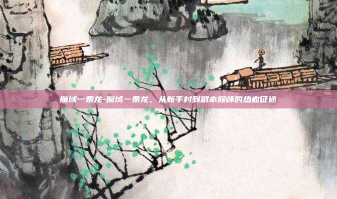 魔域一条龙-魔域一条龙，从新手村到副本巅峰的热血征途