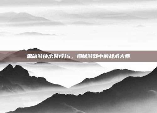 黑暗游侠出装1对5，揭秘游戏中的战术大师