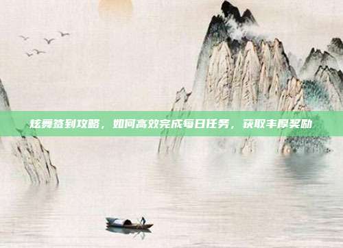 炫舞签到攻略,如何高效完成每日任务,获取丰厚奖励