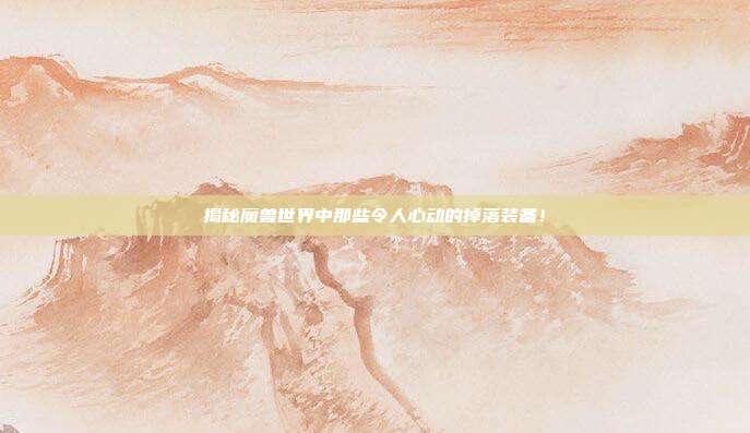 揭秘魔兽世界中那些令人心动的掉落装备!