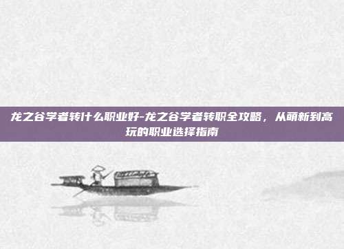 龙之谷学者转什么职业好-龙之谷学者转职全攻略，从萌新到高玩的职业选择指南