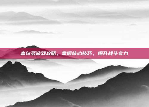 高尔多游戏攻略,掌握核心技巧,提升战斗实力