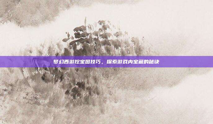 梦幻西游挖宝图技巧,探索游戏内宝藏的秘诀