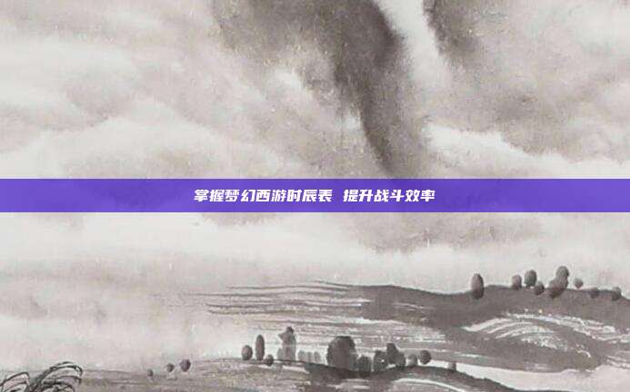 掌握梦幻西游时辰表 提升战斗效率