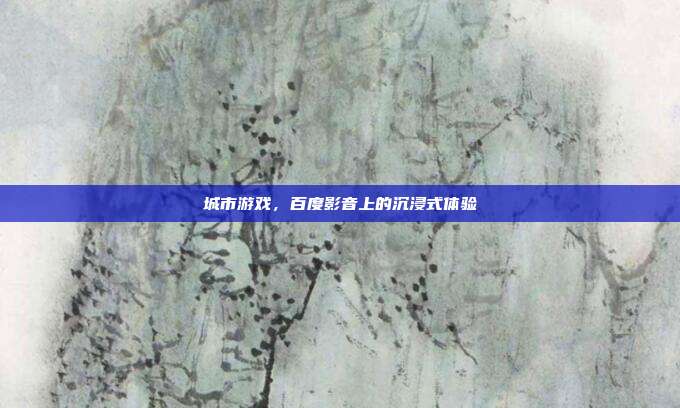 城市游戏,百度影音上的沉浸式体验