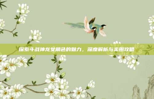 探索斗战神龙女角色的魅力,深度解析与实用攻略