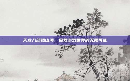 天龙八部观山海，探索游戏世界的无限可能