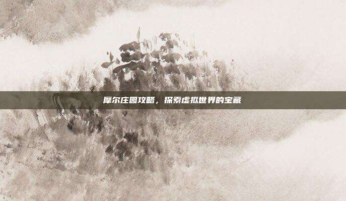 摩尔庄园攻略,探索虚拟世界的宝藏