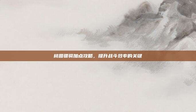 桃园骠骑加点攻略，提升战斗效率的关键