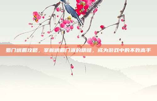 蜀门峨眉攻略,掌握峨眉门派的精髓,成为游戏中的不败高手