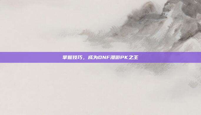 掌握技巧,成为DNF漫游PK之王