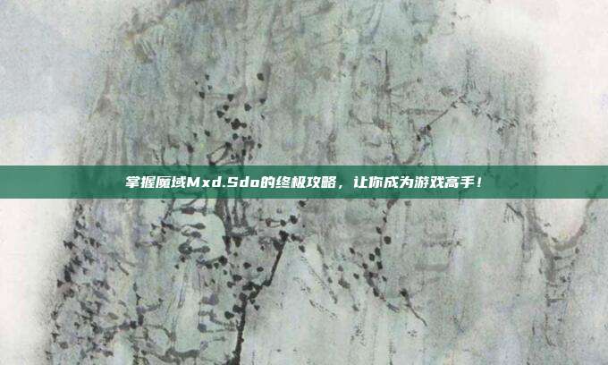 掌握魔域Mxd.Sdo的终极攻略,让你成为游戏高手!
