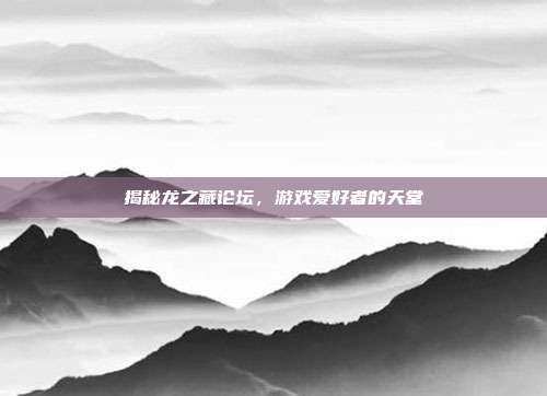 揭秘龙之藏论坛,游戏爱好者的天堂
