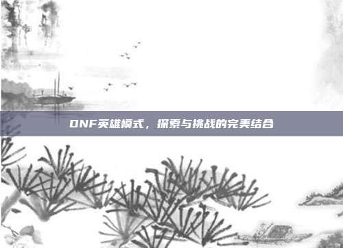DNF英雄模式,探索与挑战的完美结合