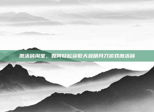 激活码淘宝,如何轻松获取天涯明月刀游戏激活码