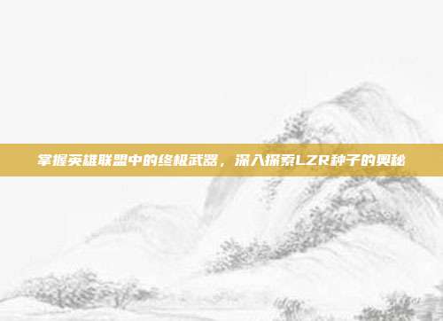 掌握英雄联盟中的终极武器,深入探索LZR种子的奥秘