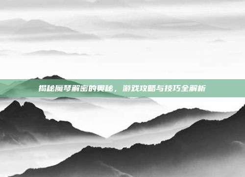 揭秘魔琴解密的奥秘,游戏攻略与技巧全解析