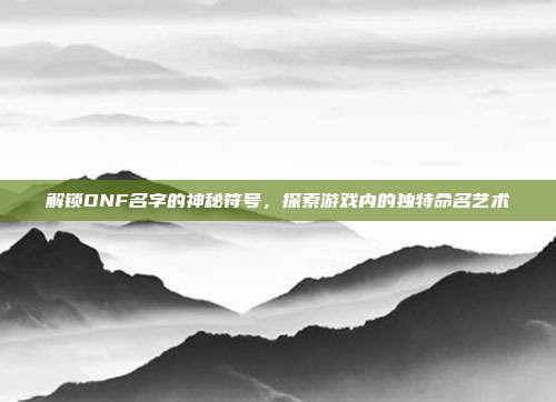 解锁DNF名字的神秘符号,探索游戏内的独特命名艺术