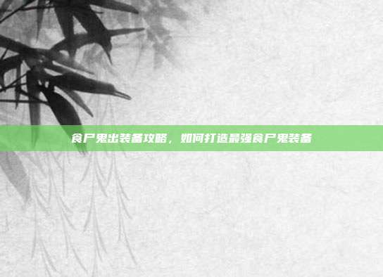 食尸鬼出装备攻略,如何打造最强食尸鬼装备