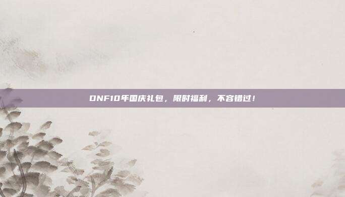 DNF10年国庆礼包,限时福利,不容错过!