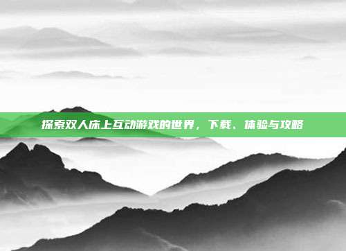 探索双人床上互动游戏的世界,下载、体验与攻略