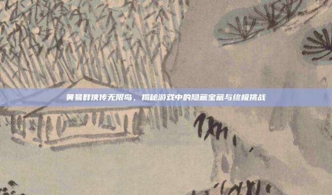 黄易群侠传无限岛，揭秘游戏中的隐藏宝藏与终极挑战