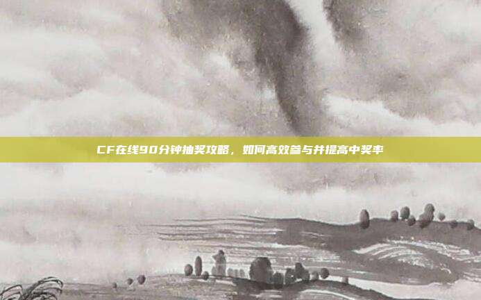 CF在线90分钟抽奖攻略,如何高效参与并提高中奖率