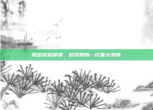 淘宝权被禁赛,游戏界的一次重大洗牌