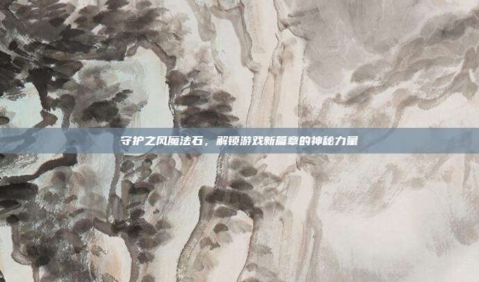 守护之风魔法石,解锁游戏新篇章的神秘力量