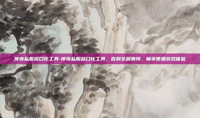 传奇私服窗口化工具-传奇私服窗口化工具,告别全屏束缚,畅享便捷游戏体验