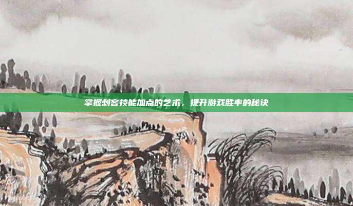 掌握刺客技能加点的艺术,提升游戏胜率的秘诀